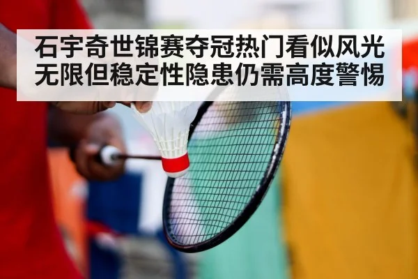 石宇奇世锦赛夺冠热门看似风光无限但稳定性隐患仍需高度警惕
