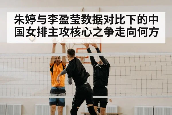 朱婷与李盈莹数据对比下的中国女排主攻核心之争走向何方