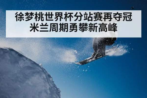 徐梦桃世界杯分站赛再夺冠米兰周期勇攀新高峰